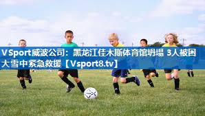 VSport威波公司：黑龙江佳木斯体育馆坍塌 3人被困 大雪中紧急救援