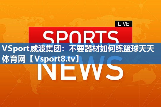 VSport威波集团：不要器材如何练篮球天天体育网