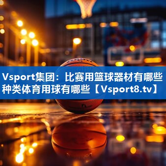 Vsport集团：比赛用篮球器材有哪些种类体育用球有哪些
