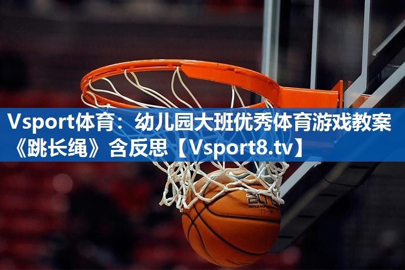 Vsport体育：幼儿园大班优秀体育游戏教案《跳长绳》含反思