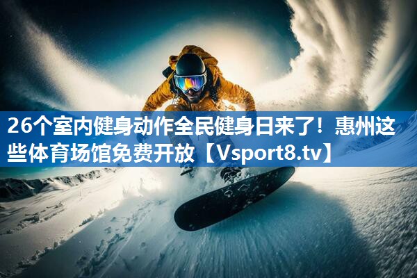 26个室内健身动作全民健身日来了！惠州这些体育场馆免费开放