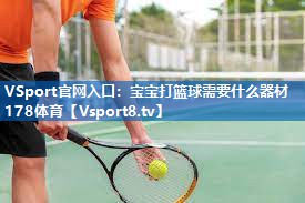 VSport官网入口：宝宝打篮球需要什么器材178体育