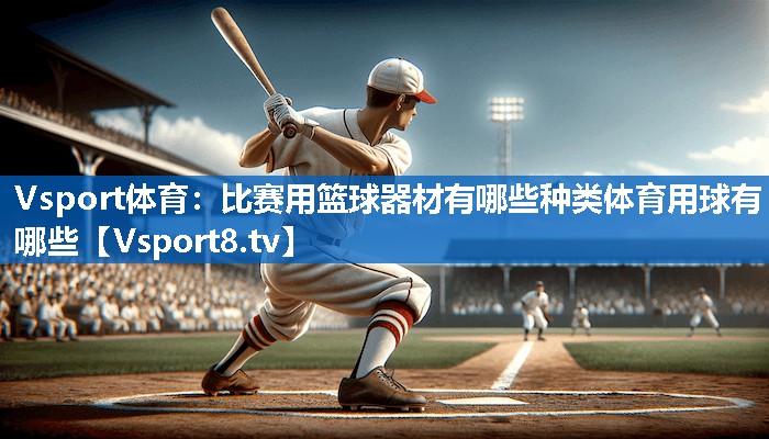Vsport体育：比赛用篮球器材有哪些种类体育用球有哪些