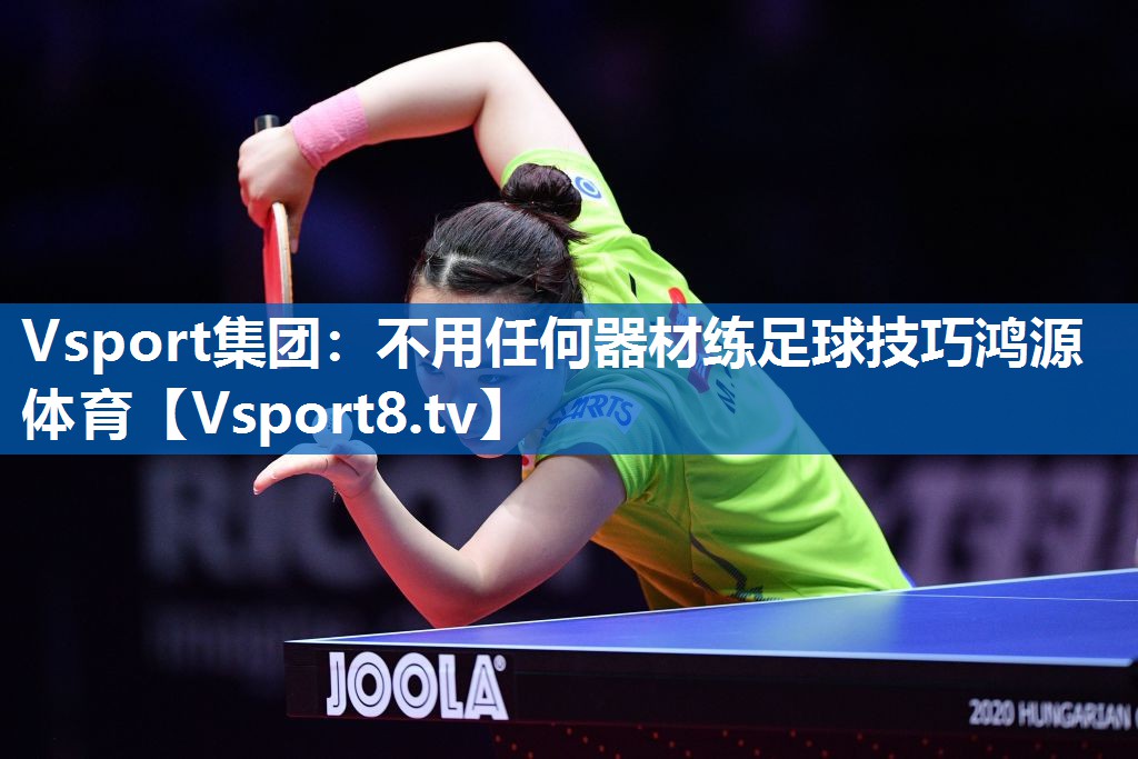 Vsport集团：不用任何器材练足球技巧鸿源体育