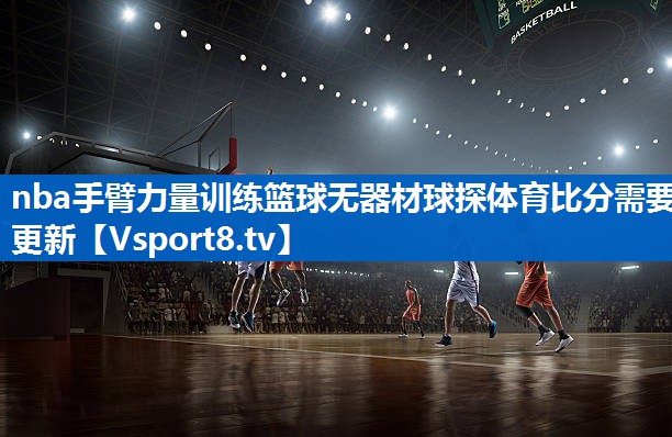 nba手臂力量训练篮球无器材球探体育比分需要更新