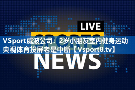 VSport威波公司：2岁小朋友室内健身运动央视体育投屏老是中断