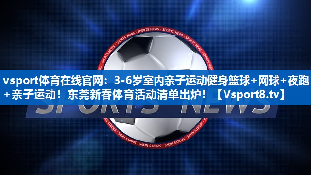 vsport体育在线官网：3-6岁室内亲子运动健身篮球+网球+夜跑+亲子运动！东莞新春体育活动清单出炉！
