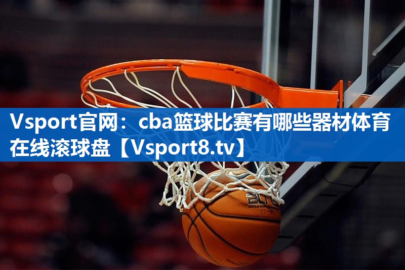 Vsport官网：cba篮球比赛有哪些器材体育在线滚球盘