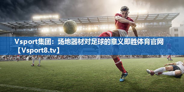 Vsport集团：场地器材对足球的意义即胜体育官网