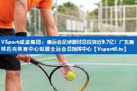 VSport威波集团：奥运会足球器材总投资近9.7亿！广东奥林匹克体育中心拟建全运会总指挥中心