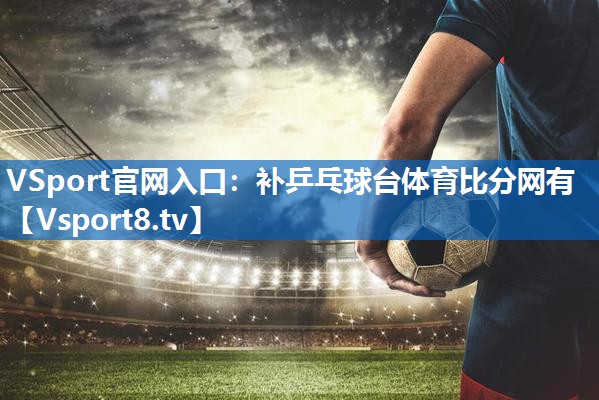 VSport官网入口：补乒乓球台体育比分网有