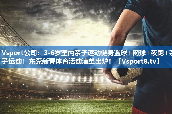 Vsport公司：3-6岁室内亲子运动健身篮球+网球+夜跑+亲子运动！东莞新春体育活动清单出炉！