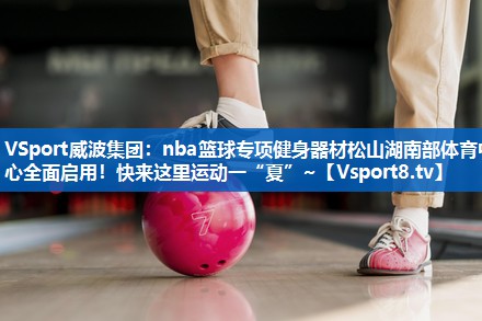 VSport威波集团：nba篮球专项健身器材松山湖南部体育中心全面启用！快来这里运动一“夏”~