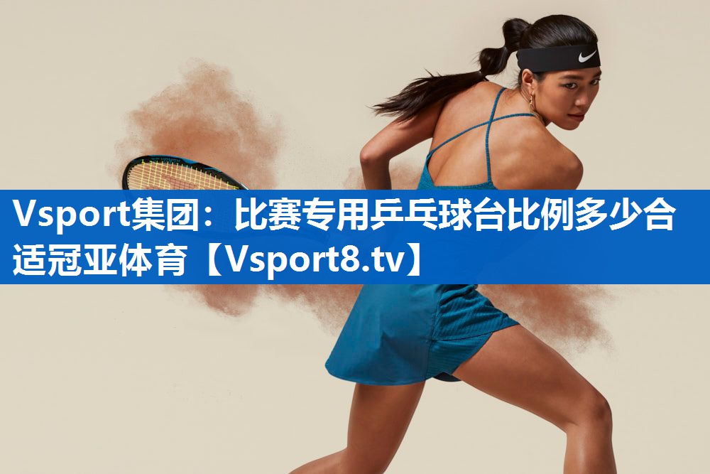 <strong>Vsport集团：比赛专用乒乓球台比例多少合适冠亚体育</strong>