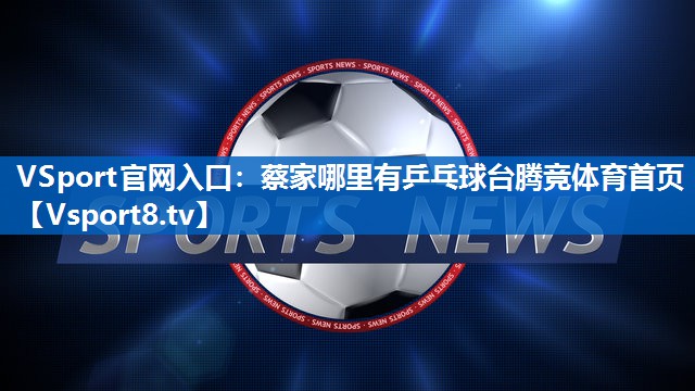 VSport官网入口：蔡家哪里有乒乓球台腾竞体育首页
