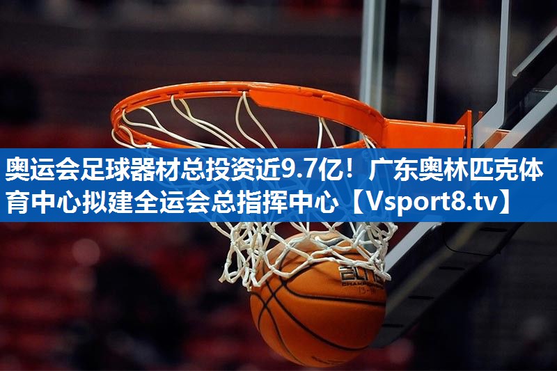 奥运会足球器材总投资近9.7亿！广东奥林匹克体育中心拟建全运会总指挥中心