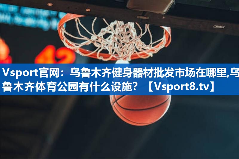 <strong>Vsport官网：乌鲁木齐健身器材批发市场在哪里,乌鲁木齐体育公园有什么设施？</strong>