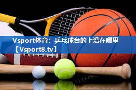 Vsport体育：乒乓球台的上沿在哪里