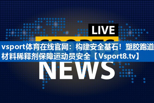 vsport体育在线官网：构建安全基石！塑胶跑道材料稀释剂保障运动员安全