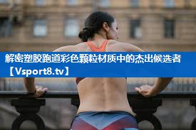 解密塑胶跑道彩色颗粒材质中的杰出候选者