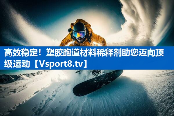 高效稳定！塑胶跑道材料稀释剂助您迈向顶级运动
