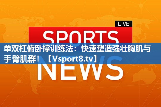 单双杠俯卧撑训练法：快速塑造强壮胸肌与手臂肌群！