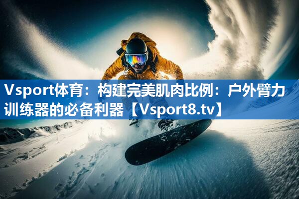 构建完美肌肉比例：户外臂力训练器的必备利器