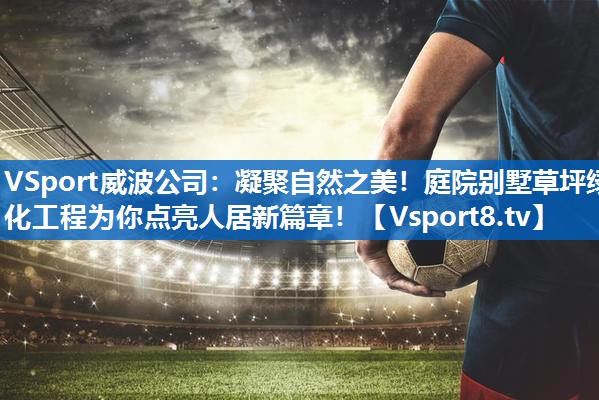 凝聚自然之美！庭院别墅草坪绿化工程为你点亮人居新篇章！