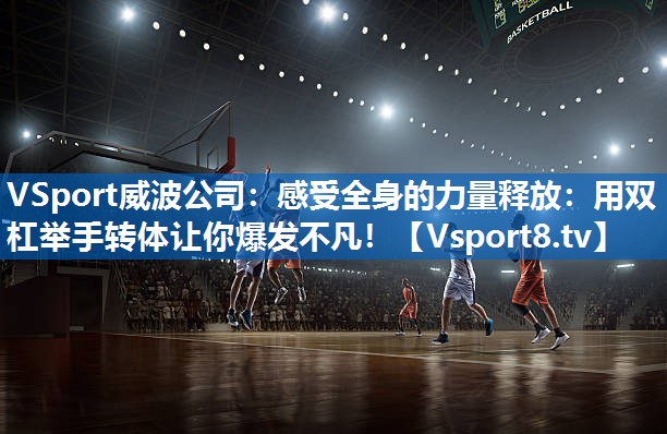 感受全身的力量释放：用双杠举手转体让你爆发不凡！