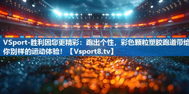 跑出个性，彩色颗粒塑胶跑道带给你别样的运动体验！