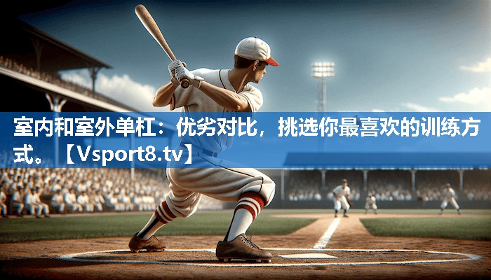 室内和室外单杠：优劣对比，挑选你最喜欢的训练方式。