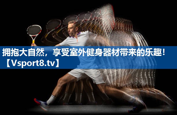 拥抱大自然，享受室外健身器材带来的乐趣！
